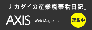 「ナカダイの産業廃棄物日記」連載中 powered by AXIS Web Magazine